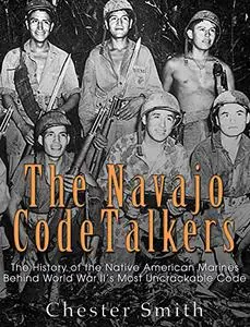 The Navajo Code Talkers: The History of the Native American Marines Behind World War II?s Most Uncrackable Code