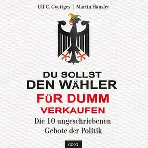 «Du sollst den Wähler für Dumm verkaufen: Die 10 ungeschriebenen Gebote der Politik» by Martin Häusler,Ulf C. Goettges