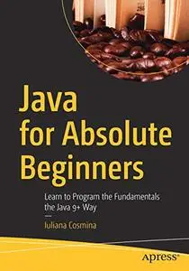 Java for Absolute Beginners: Learn to Program the Fundamentals the Java 9+ Way (Repost)