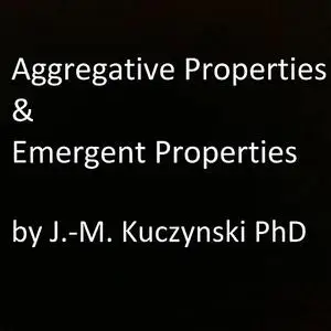 «Aggregative Properties & Emergent Properties » by JOHN-MICHAEL KUCZYNSKI