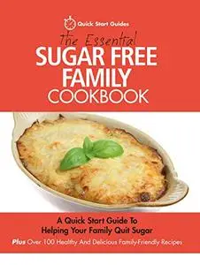 The Essential Sugar Free Family Cookbook: A Quick Start Guide To Helping Your Family Quit Sugar