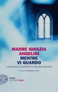 Madre Ignazia Angelini - Mentre vi guardo. La badessa del monastero di Viboldone racconta