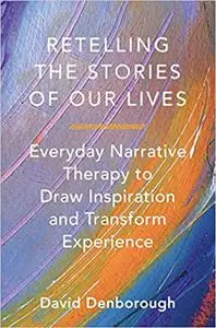 Retelling the Stories of Our Lives: Everyday Narrative Therapy to Draw Inspiration and Transform Experience