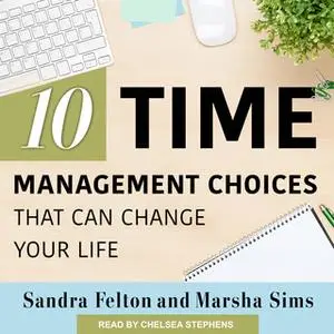 «Ten Time Management Choices That Can Change Your Life» by Sandra Felton,Marsha Sims