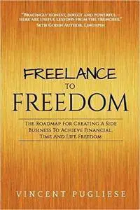 Freelance to Freedom: The Roadmap for Creating a Side Business to Achieve Financial, Time and Life Freedom