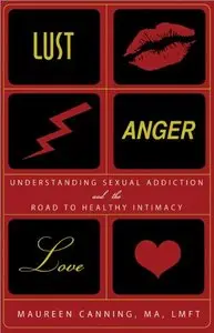 Lust, Anger, Love: Understanding Sexual Addiction and the Road to Healthy Intimacy by Maureen Canning