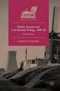 Britain, Europe and Civil Nuclear Energy, 1945-62: Power Politics (Britain and the World)