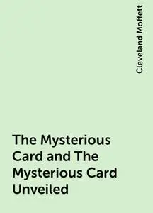«The Mysterious Card and The Mysterious Card Unveiled» by Cleveland Moffett