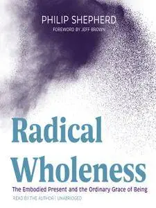 Radical Wholeness: The Embodied Present and the Ordinary Grace of Being [Audiobook]