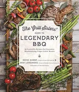 The Grill Sisters’ Guide to Legendary BBQ: 60 Irresistible Recipes that Guarantee Mouthwatering, Finger-Lickin' Results