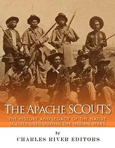 The Apache Scouts: The History and Legacy of the Native Scouts Used During the Indian Wars