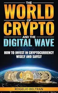 The World of Crypto and The Digital Wave: How to Invest in Cryptocurrency Wisely and Safely