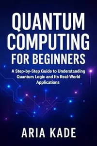 Quantum Computing for Beginners: A Step-by-Step Guide to Understanding Quantum Logic and Its Real-World Applications