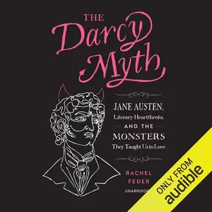 The Darcy Myth: Jane Austen, Literary Heartthrobs, and the Monsters They Taught Us to Love