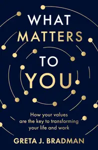 What Matters to You: How Your Values are the Key to Transforming Your Life and Work