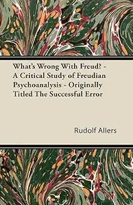 What's Wrong With Freud? - A Critical Study of Freudian Psychoanalysis - Originally Titled The Successful Error