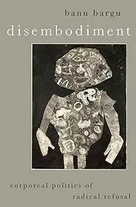 Disembodiment: Corporeal Politics of Radical Refusal