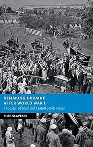 Remaking Ukraine after World War II: The Clash of Local and Central Soviet Power