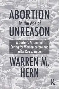 Abortion in the Age of Unreason: A Doctor's Account of Caring for Women Before and After Roe v. Wade