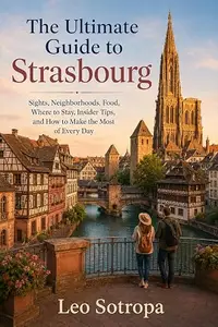 The Ultimate Guide to Strasbourg: Sights, Neighborhoods, Food, Where to Stay, Insider Tips, and How to Make the Most of Every