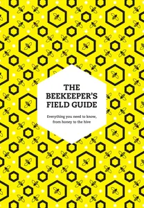 The Beekeeper's Field Guide: Everything you need to know, from honey to the hive