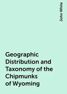 «Geographic Distribution and Taxonomy of the Chipmunks of Wyoming» by John White