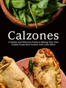 Calzones: A Simple and Delicious Guide to Baking Your Own Closed Pizzas from Scratch with Little Effort