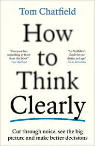 How to Think Clearly: Cut through noise, see the big picture and make better decisions