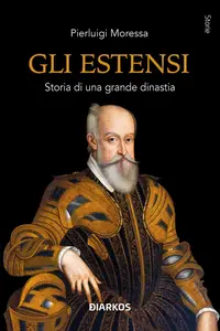 Pierluigi Moressa - Gli Estensi. Storia di una grande dinastia