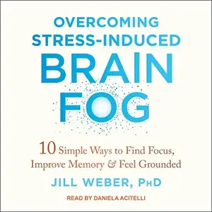 Overcoming Stress-Induced Brain Fog: 10 Simple Ways to Find Focus, Improve Memory, and Feel Grounded [Audiobook]