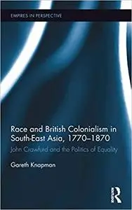 Race and British Colonialism in Southeast Asia, 1770-1870: John Crawfurd and the Politics of Equality