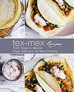 Tex-Mex Recipes: From Texas to Mexico Enjoy Delicious Tex-Mex Cooking (2nd Edition)