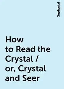 «How to Read the Crystal / or, Crystal and Seer» by Sepharial