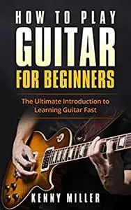 How To Play Guitar For Beginners: The Ultimate Introduction To Learning Guitar Fast