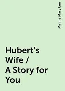 «Hubert's Wife / A Story for You» by Minnie Mary Lee