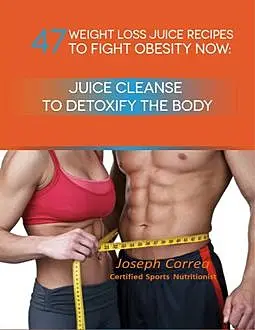 «47 Weight Loss Juice Recipes to Fight Obesity Now: Juice Cleanse to Detoxify the Body» by Joseph Correa
