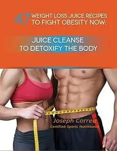 «47 Weight Loss Juice Recipes to Fight Obesity Now: Juice Cleanse to Detoxify the Body» by Joseph Correa