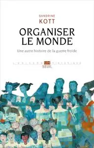 Sandrine Kott, "Organiser le monde: Une autre histoire de la guerre froide"