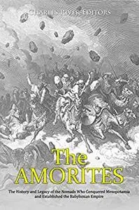 The Amorites: The History and Legacy of the Nomads Who Conquered Mesopotamia and Established the Babylonian Empire