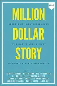 Million Dollar Story: Secrets of 10 Entrepreneurs Who Had to Lose and Pivot To Profit and WIN With Purpose