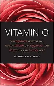 Vitamin O: Why Orgasms are Vital to a Woman's Health and Happiness, and How to Have Them Every Time!