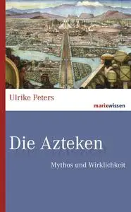 Ulrike Peters - Die Azteken: Mythos und Wirklichkeit