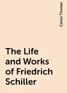 «The Life and Works of Friedrich Schiller» by Calvin Thomas