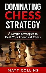 Dominating Chess Strategy: 6 simple strategies to beat your friends at chess