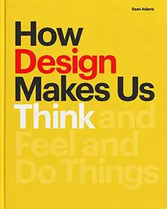 How Design Makes Us Think: And Feel and Do Things