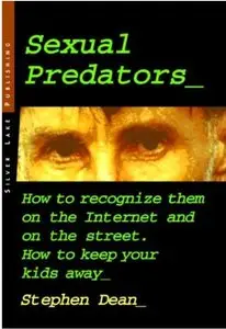 Sexual Predators: How to Recognize Them on the Internet and on the Street - How to Keep Your Kids Away