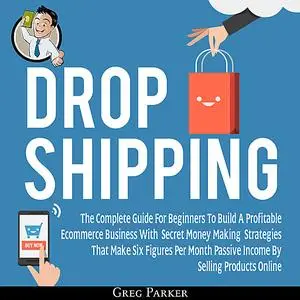 «Dropshipping: The Complete Guide For Beginners To Build A Profitable Ecommerce Business With Secret Money Making Strate