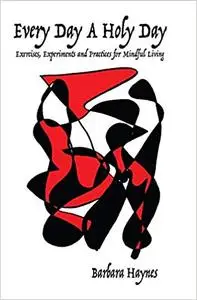 Every Day a Holy Day: Exercises, Experiments and Practices for Mindful Living