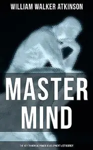 «Master Mind (The Key to Mental Power Development & Efficiency)» by William Walker Atkinson