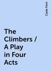 «The Climbers / A Play in Four Acts» by Clyde Fitch